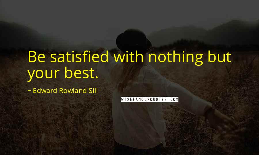 Edward Rowland Sill Quotes: Be satisfied with nothing but your best.