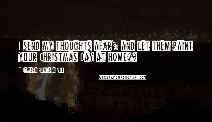 Edward Rowland Sill Quotes: I send my thoughts afar, and let them paint your Christmas Day at home.