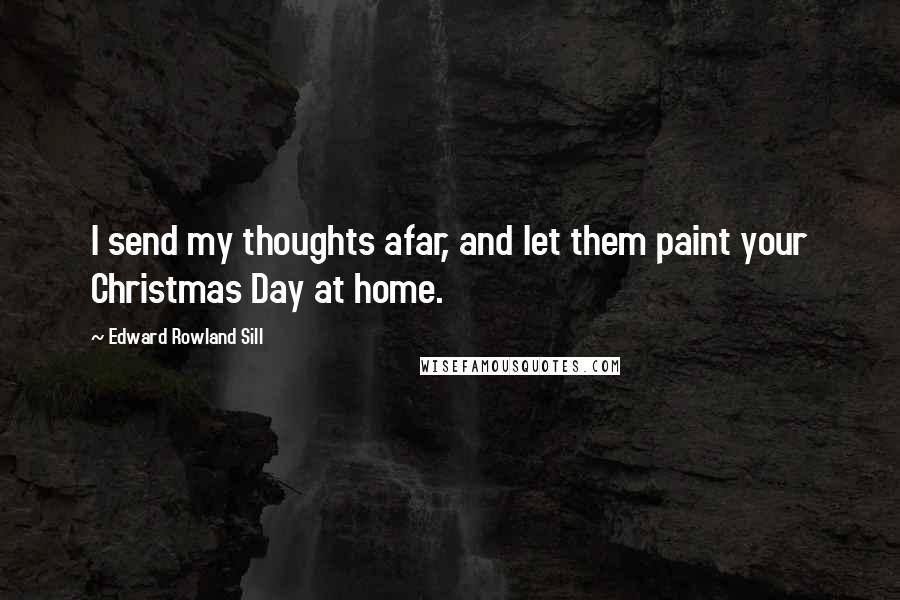 Edward Rowland Sill Quotes: I send my thoughts afar, and let them paint your Christmas Day at home.