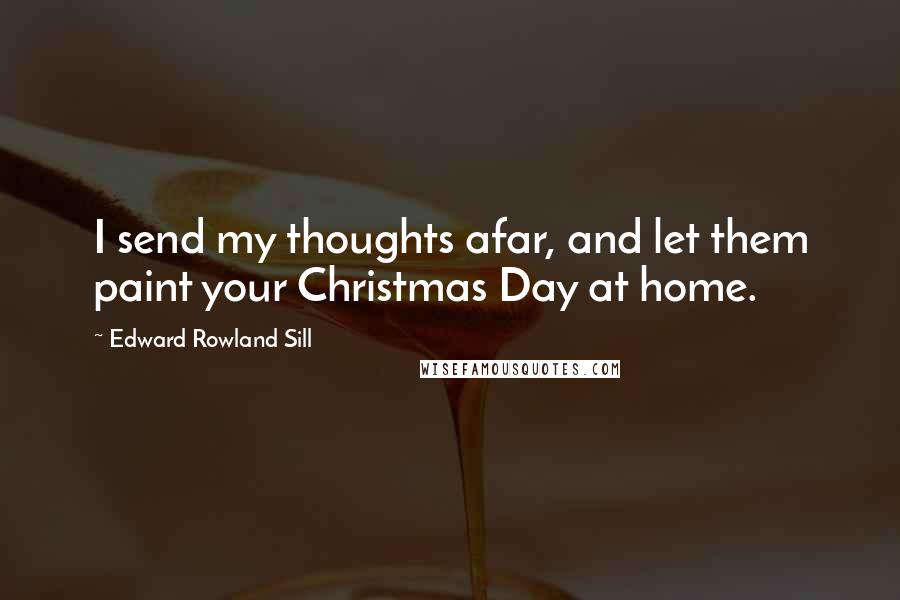 Edward Rowland Sill Quotes: I send my thoughts afar, and let them paint your Christmas Day at home.