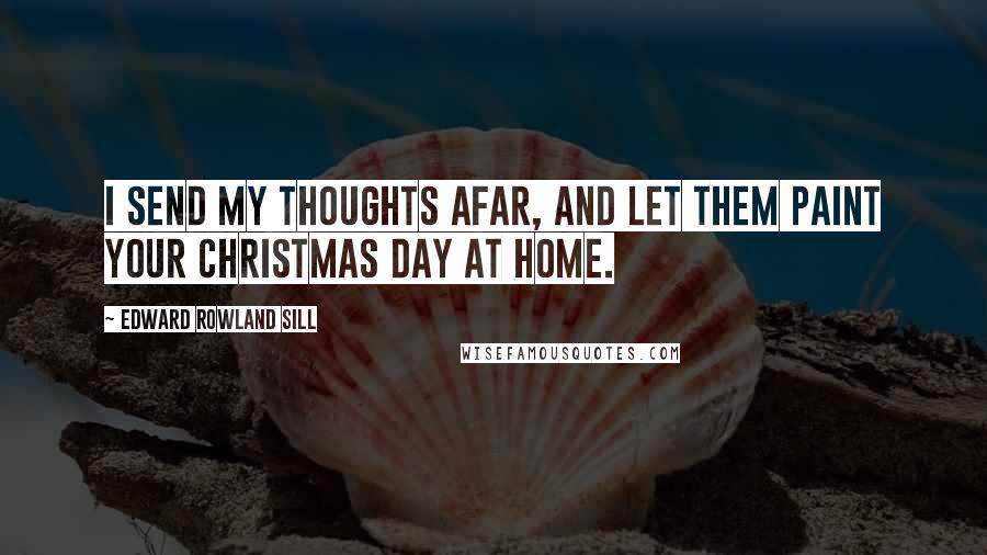 Edward Rowland Sill Quotes: I send my thoughts afar, and let them paint your Christmas Day at home.
