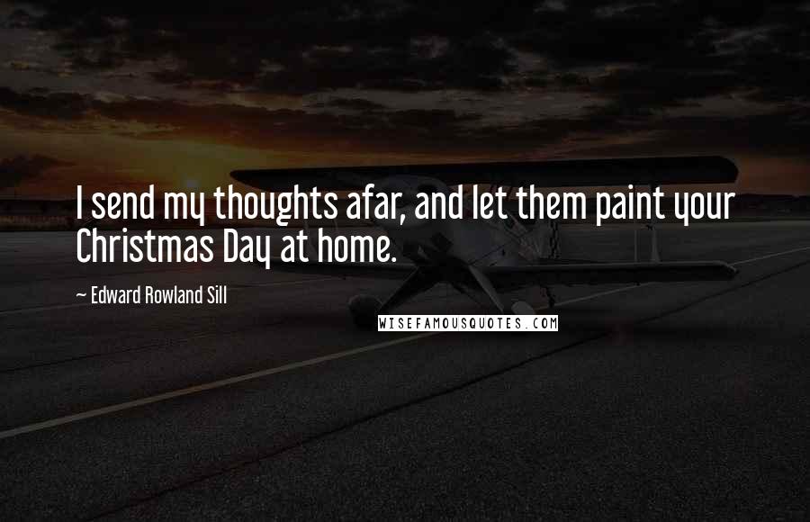 Edward Rowland Sill Quotes: I send my thoughts afar, and let them paint your Christmas Day at home.