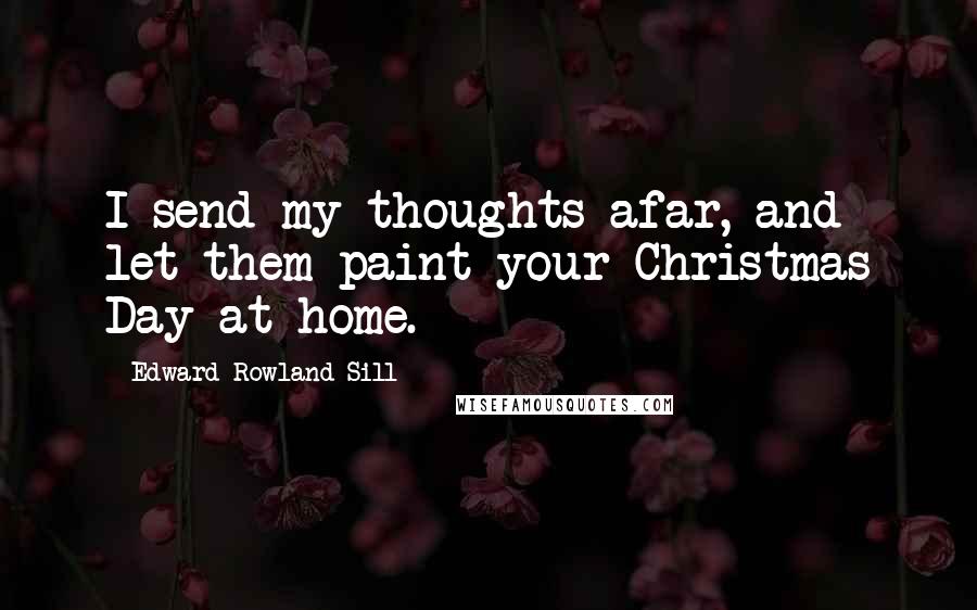 Edward Rowland Sill Quotes: I send my thoughts afar, and let them paint your Christmas Day at home.