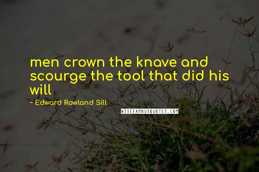 Edward Rowland Sill Quotes: men crown the knave and scourge the tool that did his will