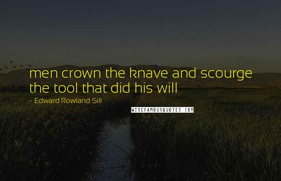 Edward Rowland Sill Quotes: men crown the knave and scourge the tool that did his will