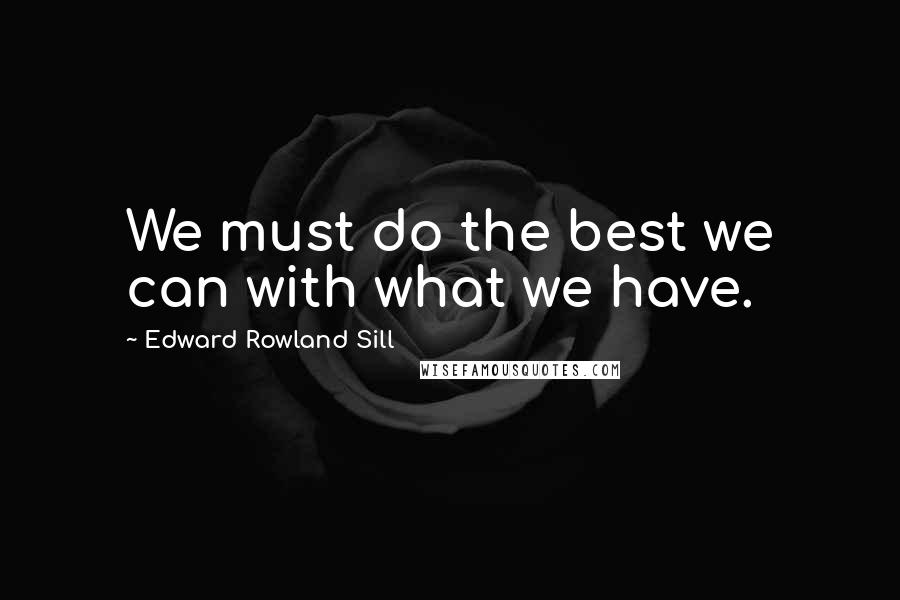 Edward Rowland Sill Quotes: We must do the best we can with what we have.