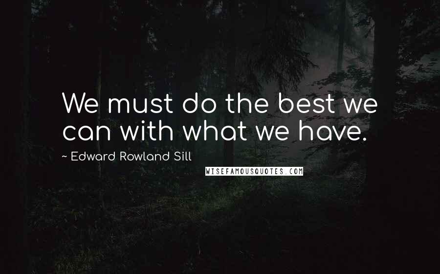 Edward Rowland Sill Quotes: We must do the best we can with what we have.