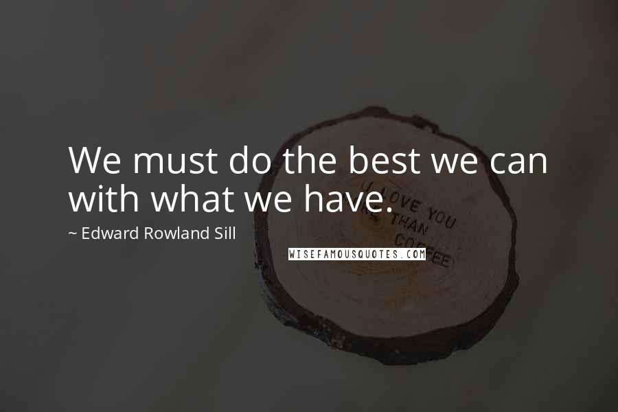 Edward Rowland Sill Quotes: We must do the best we can with what we have.