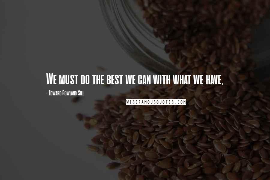 Edward Rowland Sill Quotes: We must do the best we can with what we have.