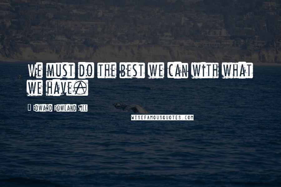 Edward Rowland Sill Quotes: We must do the best we can with what we have.