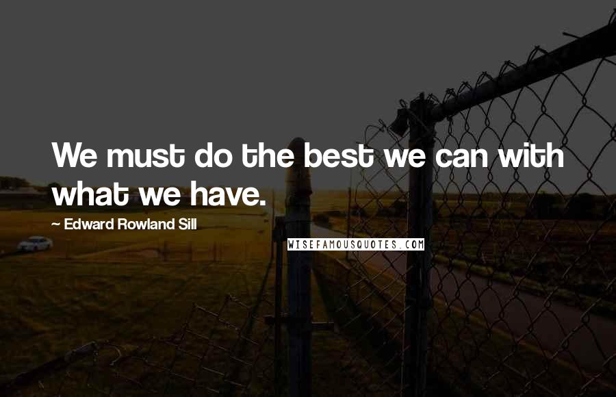 Edward Rowland Sill Quotes: We must do the best we can with what we have.