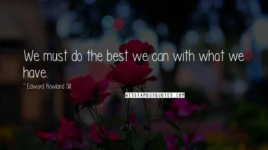 Edward Rowland Sill Quotes: We must do the best we can with what we have.