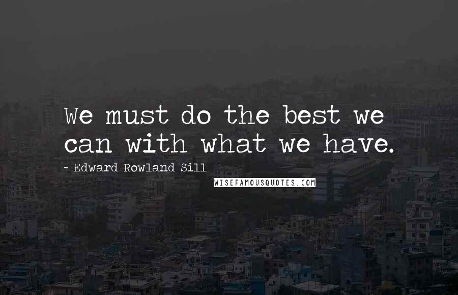 Edward Rowland Sill Quotes: We must do the best we can with what we have.