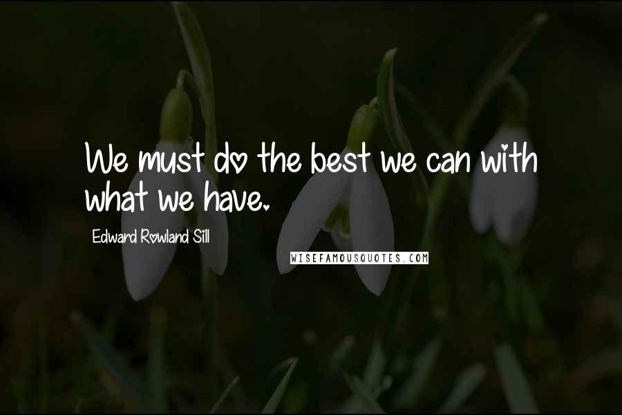 Edward Rowland Sill Quotes: We must do the best we can with what we have.