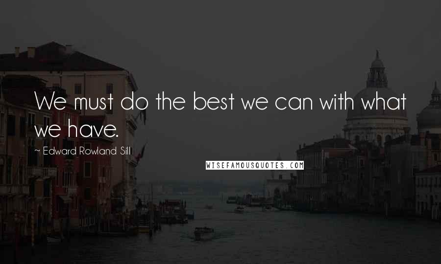 Edward Rowland Sill Quotes: We must do the best we can with what we have.