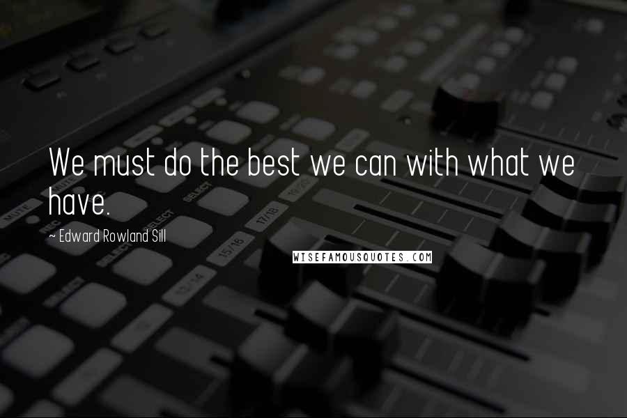 Edward Rowland Sill Quotes: We must do the best we can with what we have.