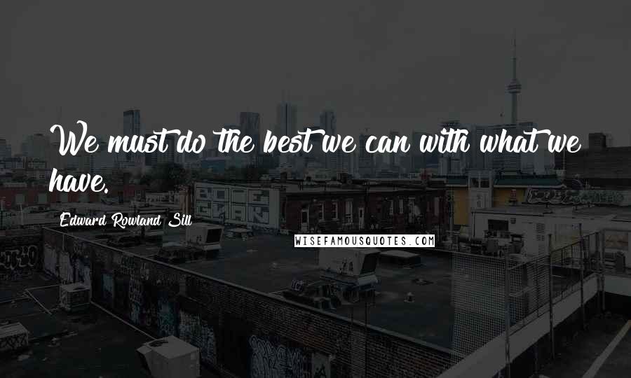 Edward Rowland Sill Quotes: We must do the best we can with what we have.