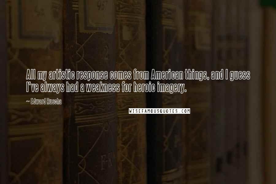 Edward Ruscha Quotes: All my artistic response comes from American things, and I guess I've always had a weakness for heroic imagery.