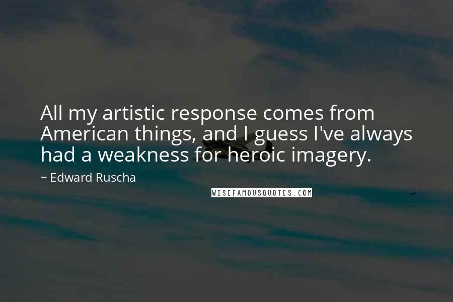 Edward Ruscha Quotes: All my artistic response comes from American things, and I guess I've always had a weakness for heroic imagery.