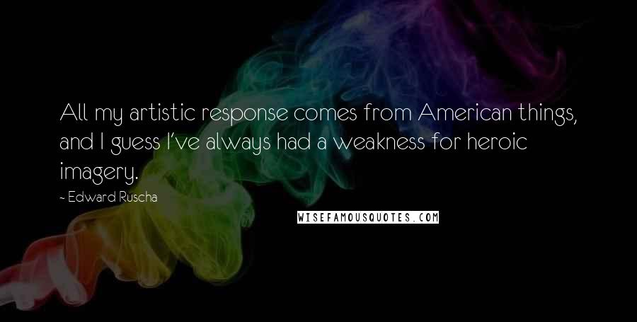 Edward Ruscha Quotes: All my artistic response comes from American things, and I guess I've always had a weakness for heroic imagery.