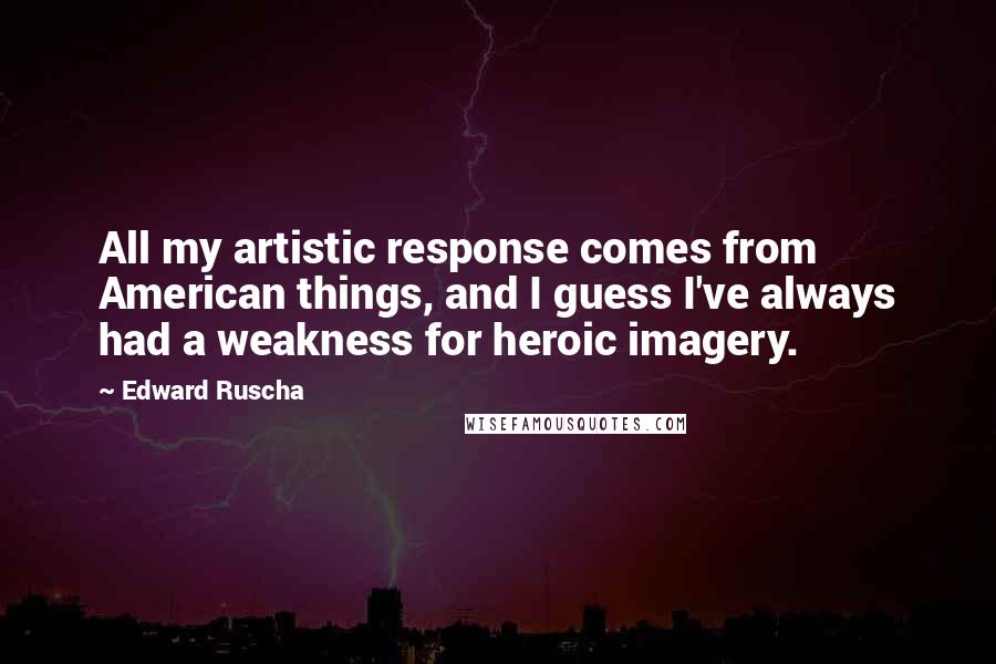 Edward Ruscha Quotes: All my artistic response comes from American things, and I guess I've always had a weakness for heroic imagery.