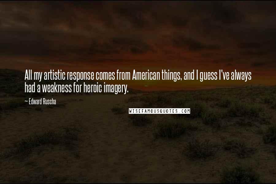 Edward Ruscha Quotes: All my artistic response comes from American things, and I guess I've always had a weakness for heroic imagery.