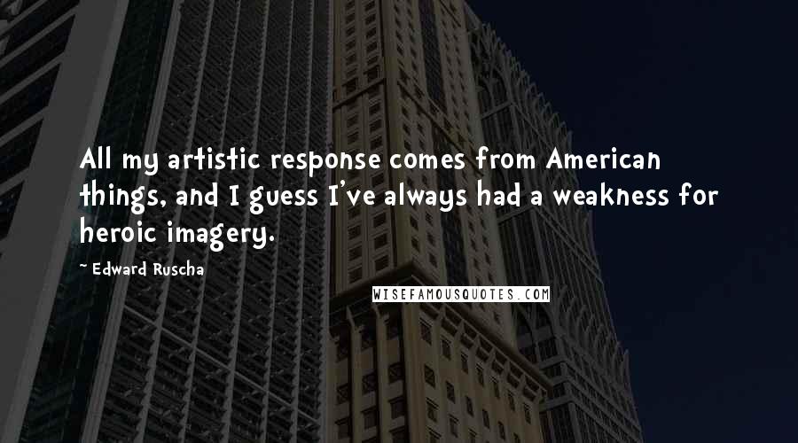 Edward Ruscha Quotes: All my artistic response comes from American things, and I guess I've always had a weakness for heroic imagery.