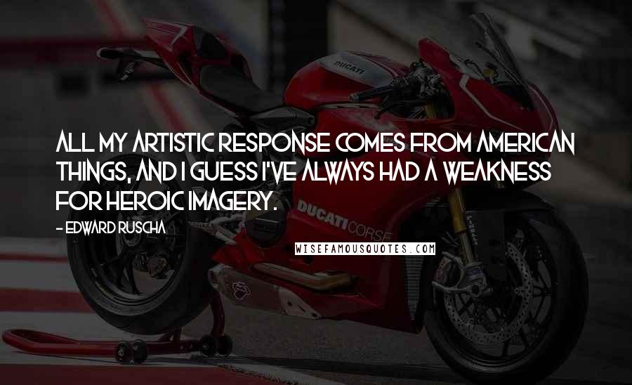 Edward Ruscha Quotes: All my artistic response comes from American things, and I guess I've always had a weakness for heroic imagery.