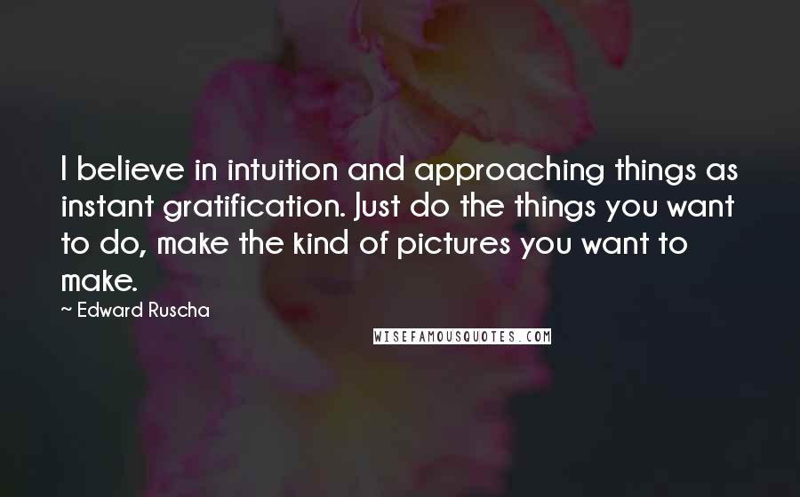 Edward Ruscha Quotes: I believe in intuition and approaching things as instant gratification. Just do the things you want to do, make the kind of pictures you want to make.