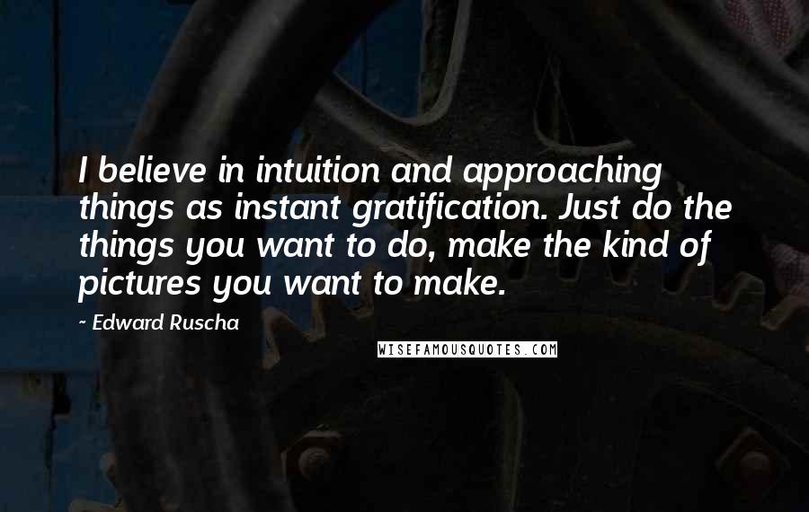 Edward Ruscha Quotes: I believe in intuition and approaching things as instant gratification. Just do the things you want to do, make the kind of pictures you want to make.