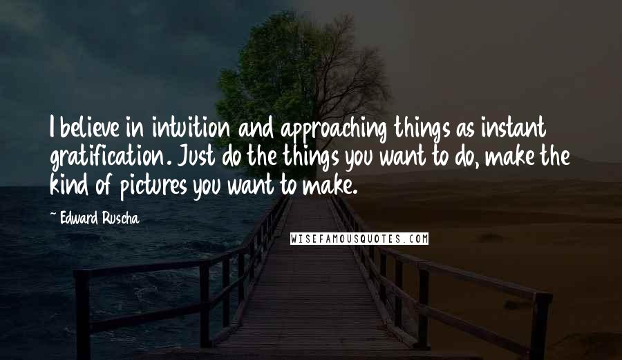 Edward Ruscha Quotes: I believe in intuition and approaching things as instant gratification. Just do the things you want to do, make the kind of pictures you want to make.