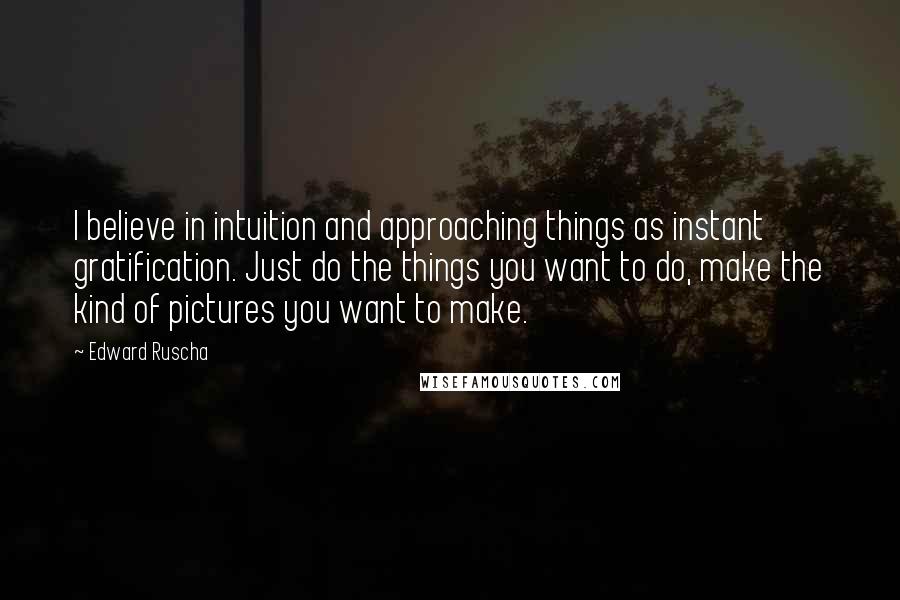 Edward Ruscha Quotes: I believe in intuition and approaching things as instant gratification. Just do the things you want to do, make the kind of pictures you want to make.