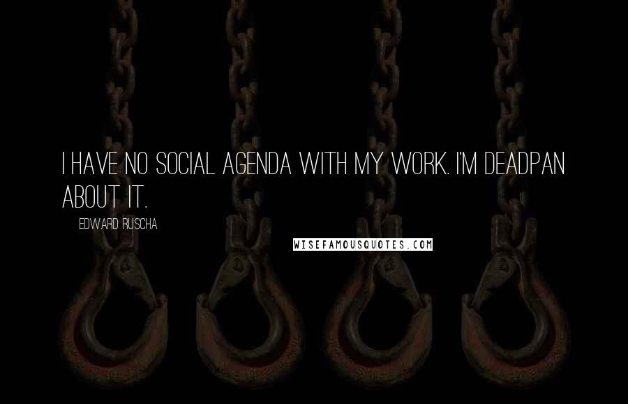 Edward Ruscha Quotes: I have no social agenda with my work. I'm deadpan about it.