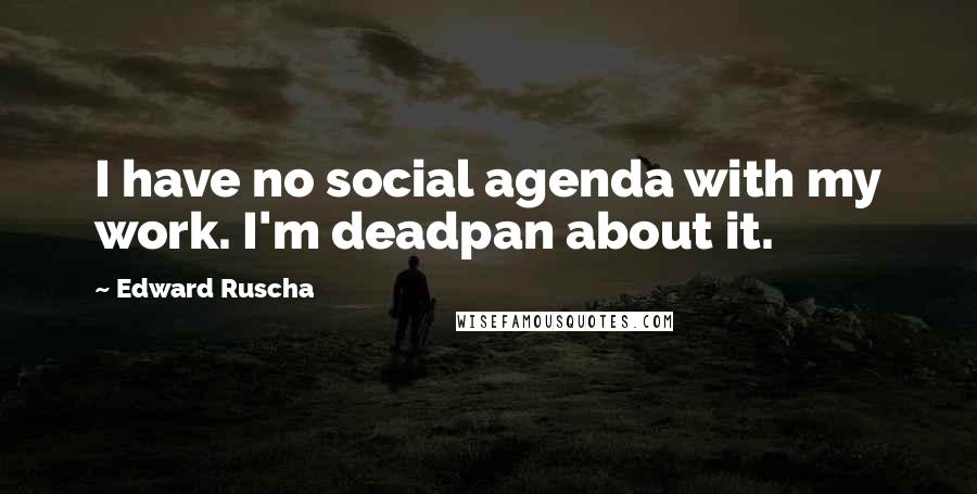 Edward Ruscha Quotes: I have no social agenda with my work. I'm deadpan about it.