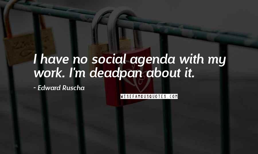 Edward Ruscha Quotes: I have no social agenda with my work. I'm deadpan about it.