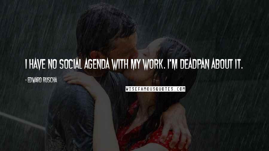 Edward Ruscha Quotes: I have no social agenda with my work. I'm deadpan about it.