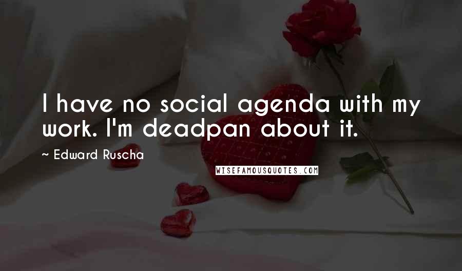 Edward Ruscha Quotes: I have no social agenda with my work. I'm deadpan about it.