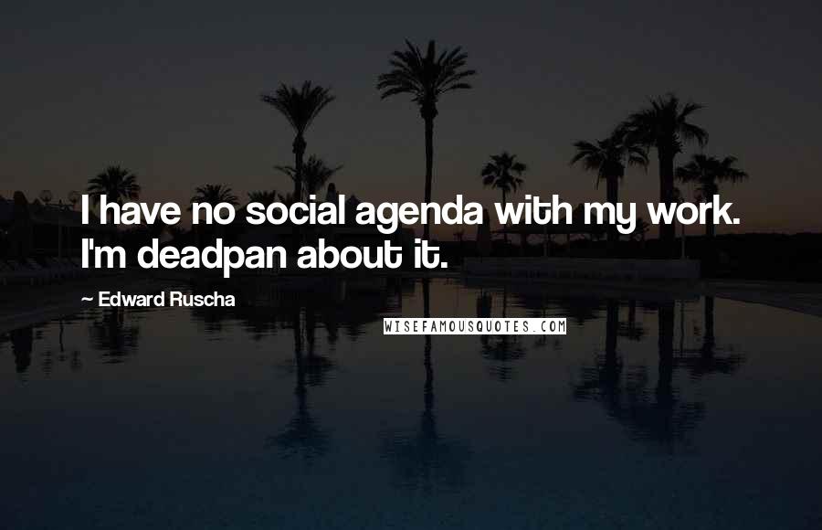 Edward Ruscha Quotes: I have no social agenda with my work. I'm deadpan about it.
