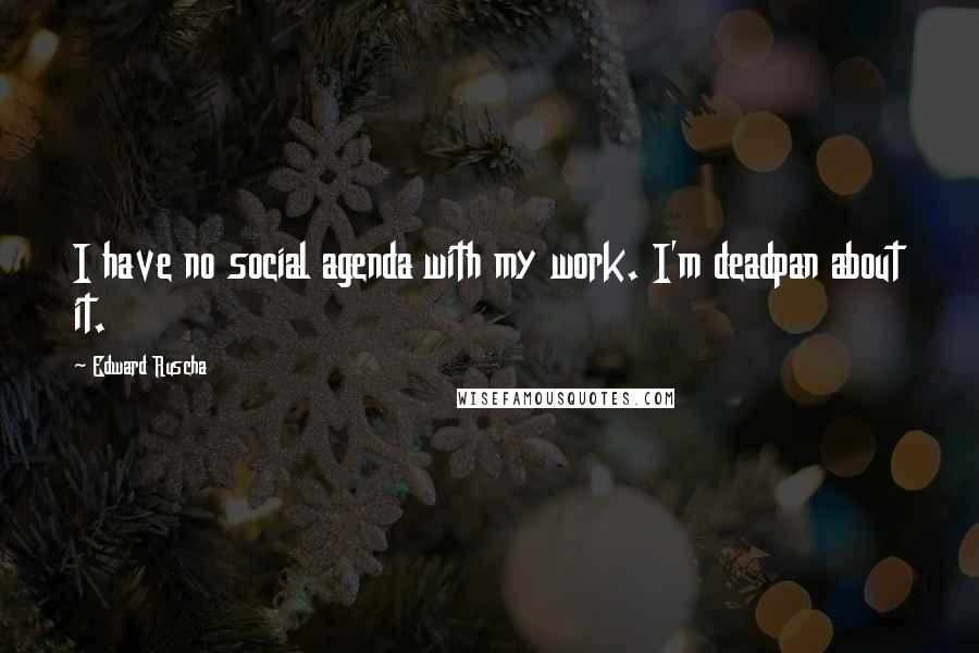 Edward Ruscha Quotes: I have no social agenda with my work. I'm deadpan about it.