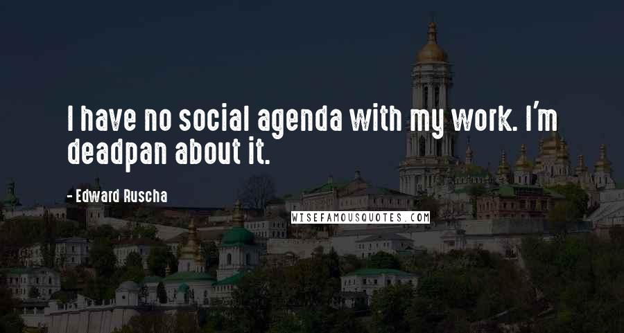 Edward Ruscha Quotes: I have no social agenda with my work. I'm deadpan about it.