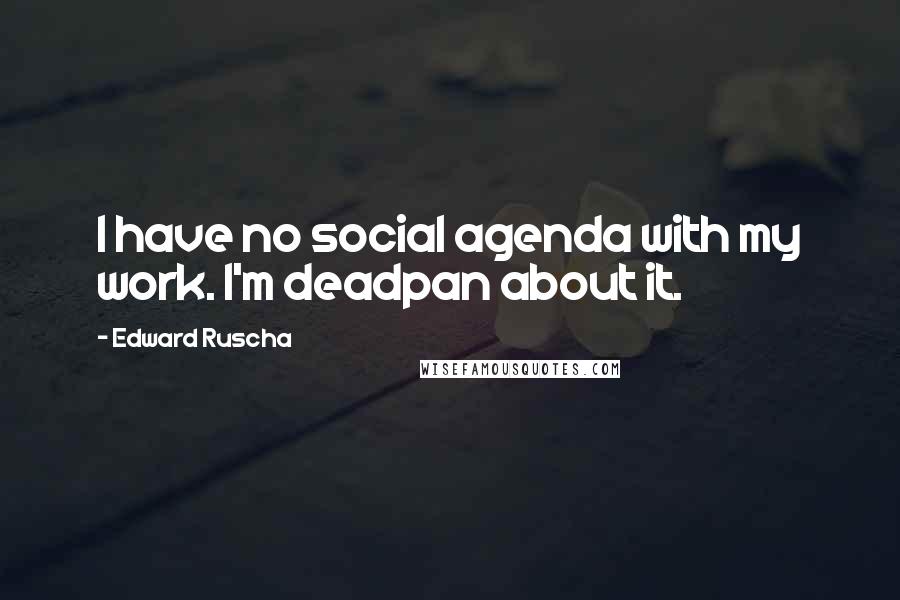 Edward Ruscha Quotes: I have no social agenda with my work. I'm deadpan about it.