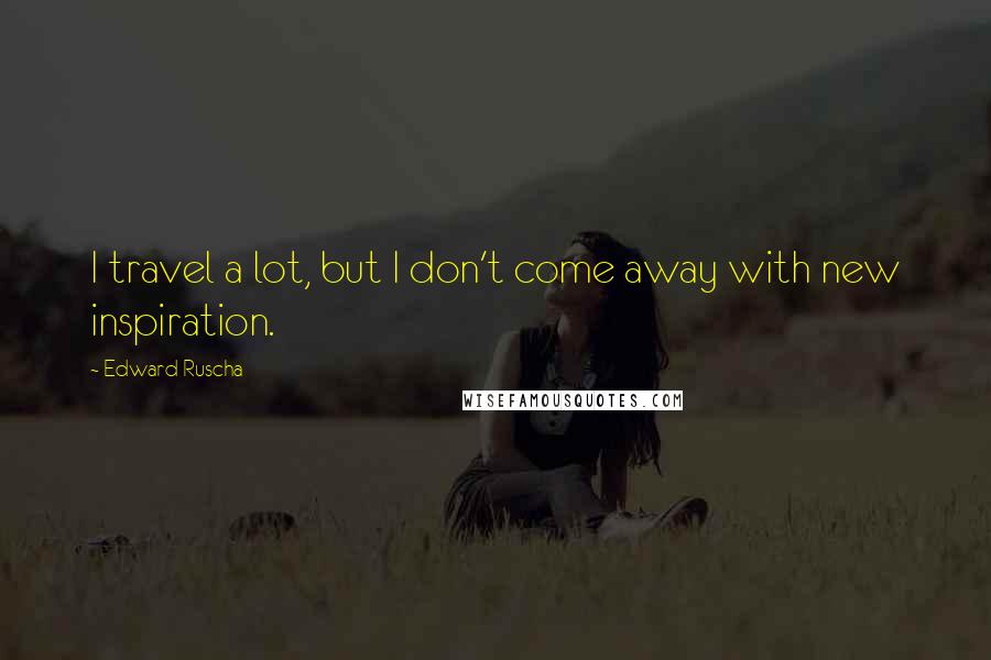 Edward Ruscha Quotes: I travel a lot, but I don't come away with new inspiration.