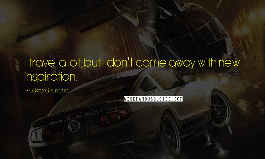 Edward Ruscha Quotes: I travel a lot, but I don't come away with new inspiration.