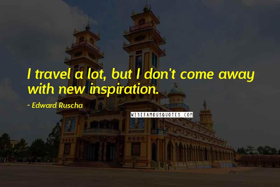 Edward Ruscha Quotes: I travel a lot, but I don't come away with new inspiration.