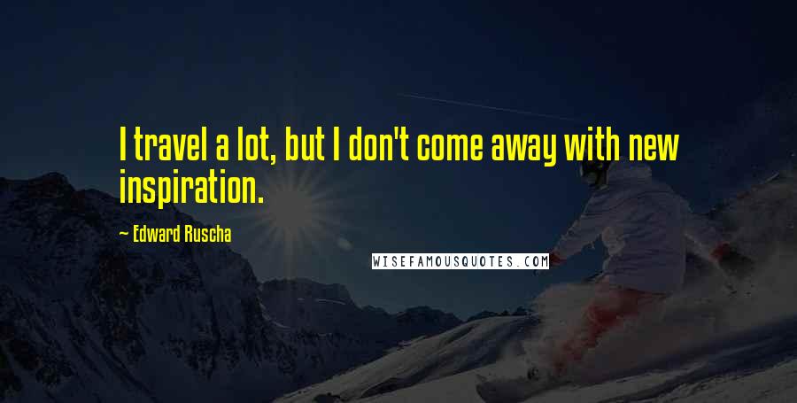 Edward Ruscha Quotes: I travel a lot, but I don't come away with new inspiration.