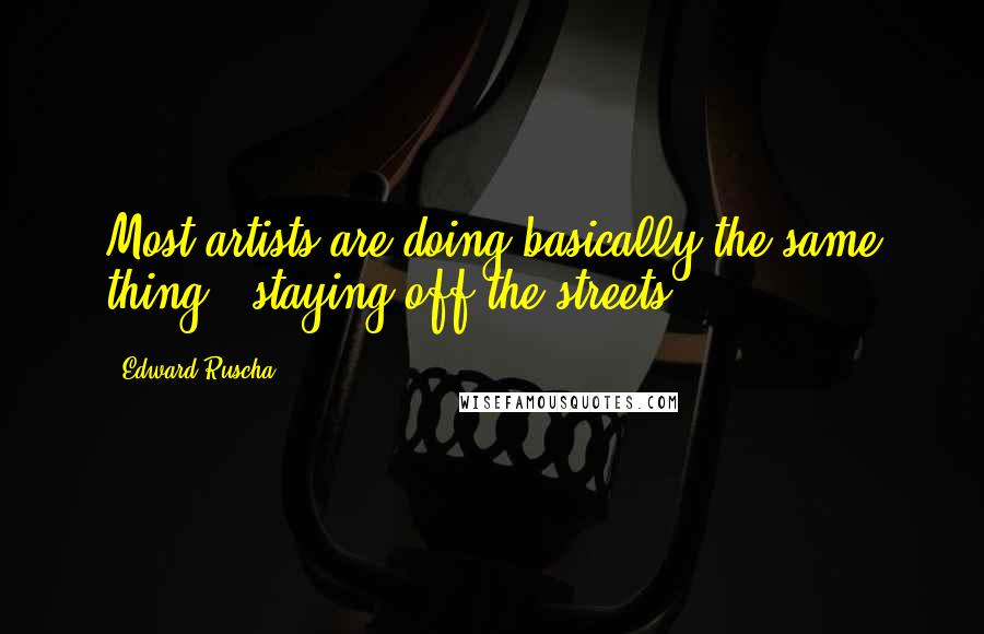 Edward Ruscha Quotes: Most artists are doing basically the same thing - staying off the streets.