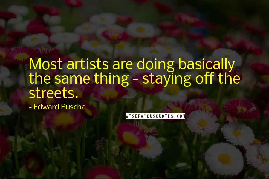 Edward Ruscha Quotes: Most artists are doing basically the same thing - staying off the streets.