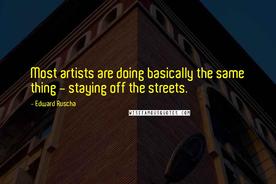 Edward Ruscha Quotes: Most artists are doing basically the same thing - staying off the streets.