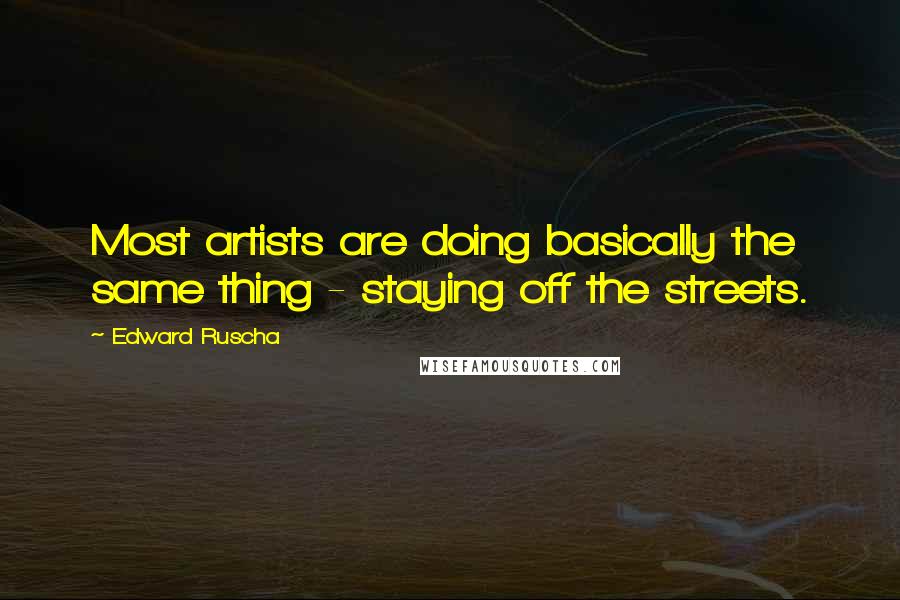 Edward Ruscha Quotes: Most artists are doing basically the same thing - staying off the streets.