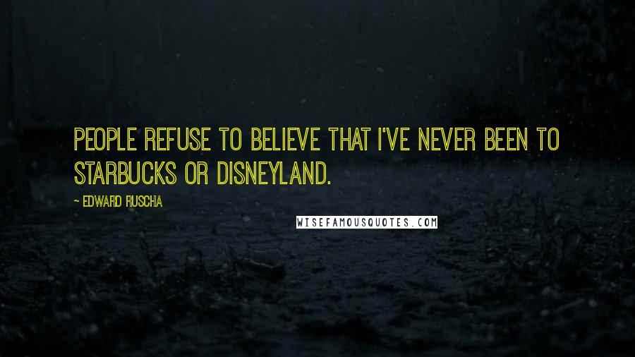 Edward Ruscha Quotes: People refuse to believe that I've never been to Starbucks or Disneyland.